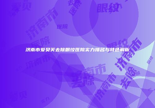 济南市爱贝芙去除眼纹医院实力排名与特色解析