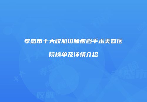 孝感市十大咬肌切除瘦脸手术美容医院榜单及详情介绍
