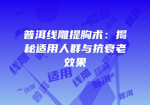 普洱线雕提胸术：揭秘适用人群与抗衰老效果
