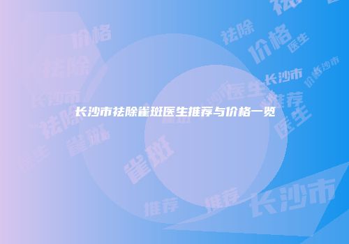 长沙市祛除雀斑医生推荐与价格一览