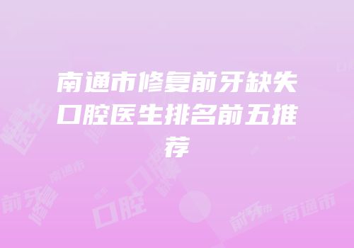 南通市修复前牙缺失口腔医生排名前五推荐