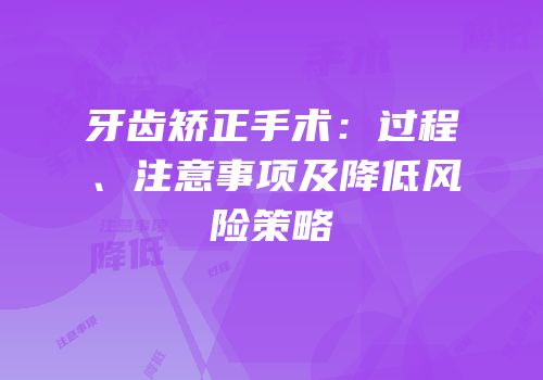牙齿矫正手术：过程、注意事项及降低风险策略