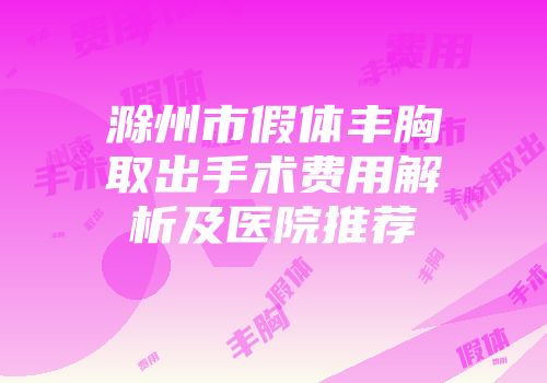 滁州市假体丰胸取出手术费用解析及医院推荐