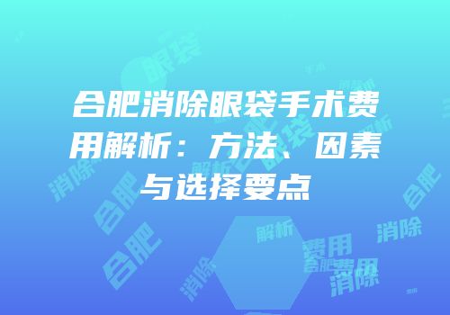 合肥消除眼袋手术费用解析：方法、因素与选择要点