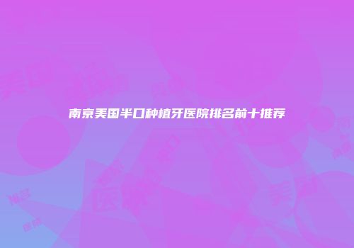 南京美国半口种植牙医院排名前十推荐