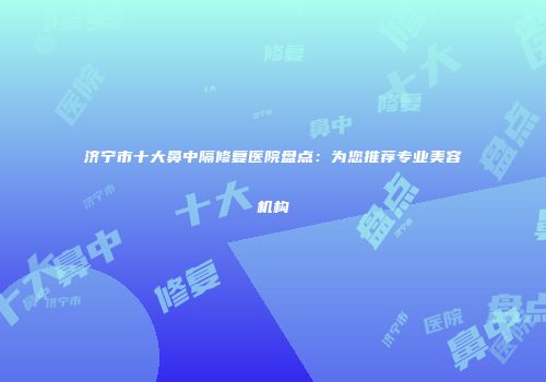 济宁市十大鼻中隔修复医院盘点：为您推荐专业美容机构
