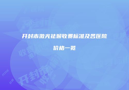开封市激光祛猴收费标准及各医院价格一览