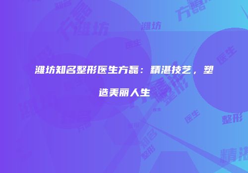 潍坊知名整形医生方磊：精湛技艺，塑造美丽人生