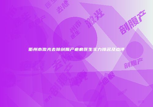 衢州市激光去除剖腹产疤痕医生实力排名及点评