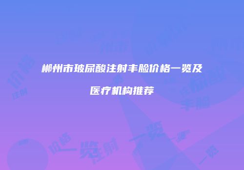 郴州市玻尿酸注射丰脸价格一览及医疗机构推荐