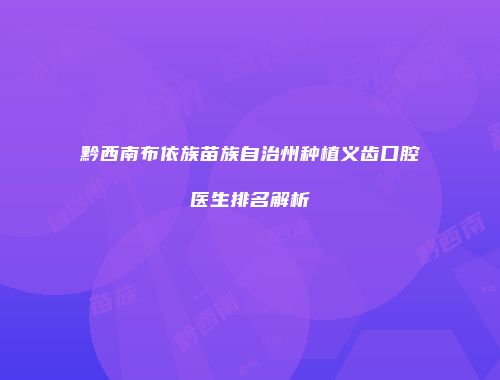 黔西南布依族苗族自治州种植义齿口腔医生排名解析