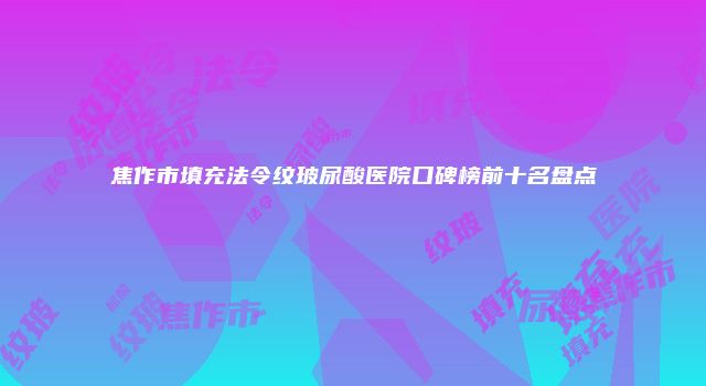 焦作市填充法令纹玻尿酸医院口碑榜前十名盘点