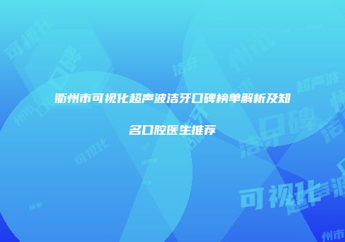 衢州市可视化超声波洁牙口碑榜单解析及知名口腔医生推荐