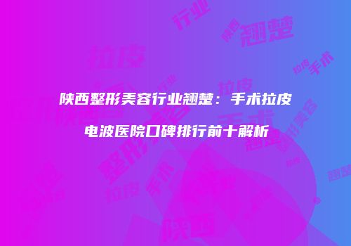 陕西整形美容行业翘楚：手术拉皮电波医院口碑排行前十解析