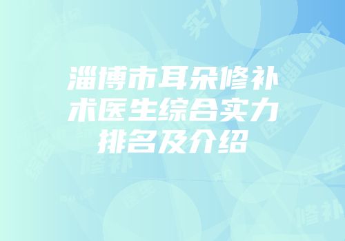 淄博市耳朵修补术医生综合实力排名及介绍