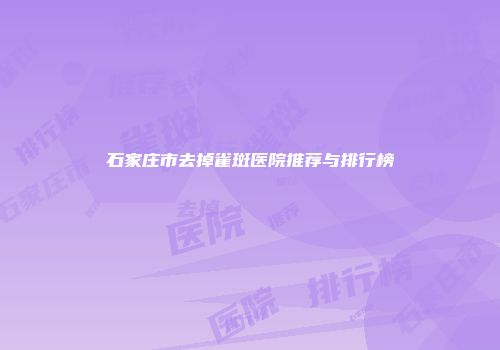 石家庄市去掉雀斑医院推荐与排行榜