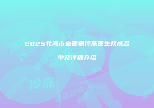 2025北海市血管瘤冷冻医生权威名单及详细介绍