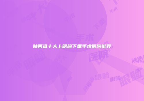 陕西省十大上眼睑下垂手术医院推荐