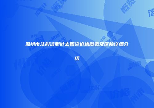 温州市注射溶脂针去眼袋价格概览及医院详细介绍