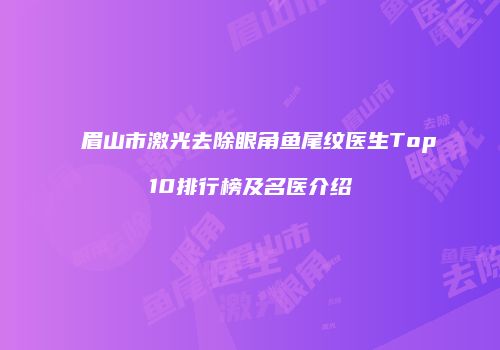 眉山市激光去除眼角鱼尾纹医生Top10排行榜及名医介绍