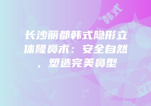 长沙丽都韩式隐形立体隆鼻术：安全自然，塑造完美鼻型