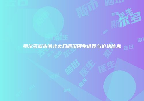 鄂尔多斯市激光去日晒斑医生推荐与价格信息