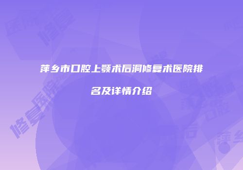 萍乡市口腔上颚术后洞修复术医院排名及详情介绍