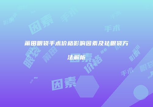 莆田眼袋手术价格影响因素及祛眼袋方法解析