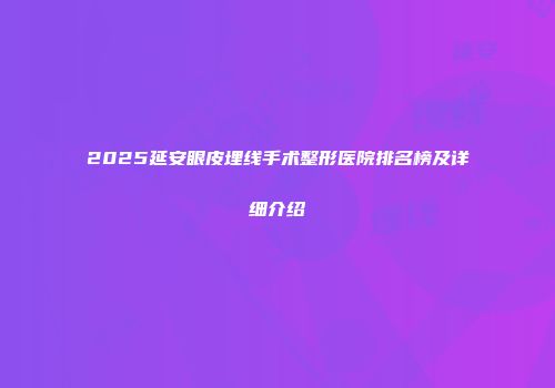 2025延安眼皮埋线手术整形医院排名榜及详细介绍