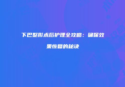 下巴整形术后护理全攻略：确保效果恢复的秘诀