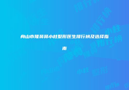 舟山市隆鼻鼻小柱整形医生排行榜及选择指南