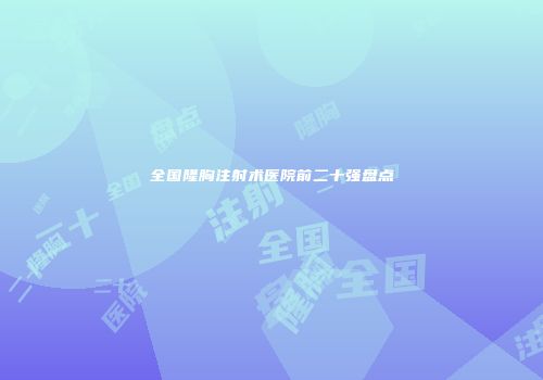 全国隆胸注射术医院前二十强盘点
