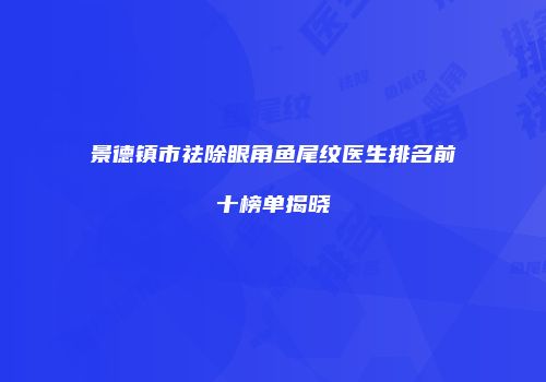 景德镇市祛除眼角鱼尾纹医生排名前十榜单揭晓