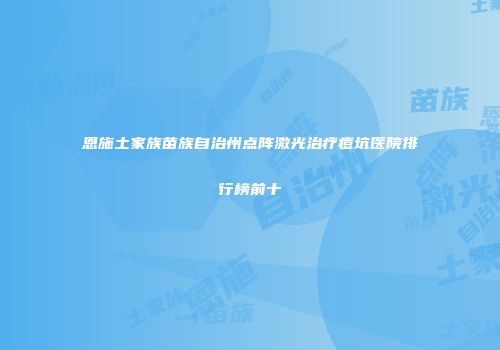 恩施土家族苗族自治州点阵激光治疗痘坑医院排行榜前十