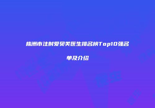 株洲市注射爱贝芙医生排名榜Top10强名单及介绍