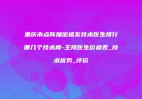 重庆市点阵加密植发技术医生排行哪几个技术棒-王翔医生价格表_技术优势_评价