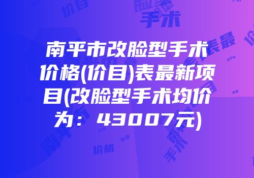 南平市改脸型手术价格(价目)表最新项目(改脸型手术均价为：43007元)