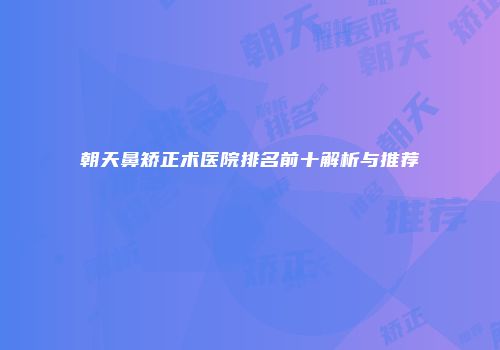 朝天鼻矫正术医院排名前十解析与推荐