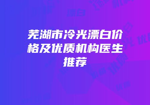 芜湖市冷光漂白价格及优质机构医生推荐