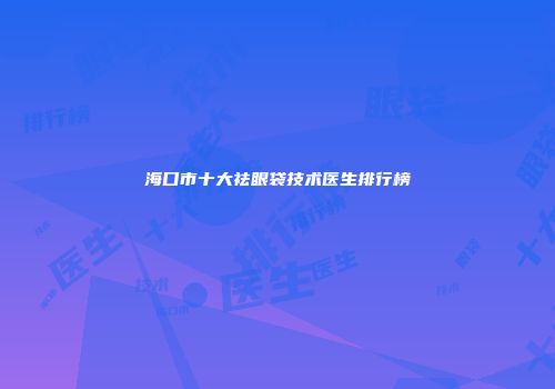 海口市十大祛眼袋技术医生排行榜