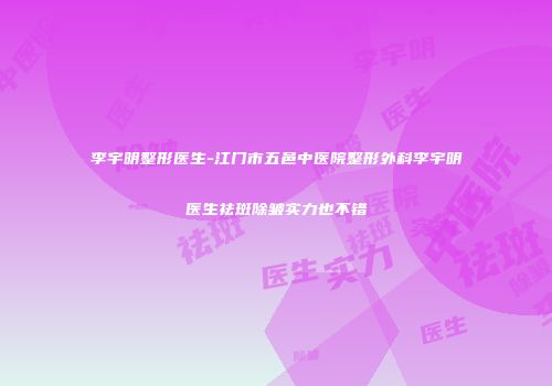 李宇明整形医生-江门市五邑中医院整形外科李宇明医生祛斑除皱实力也不错