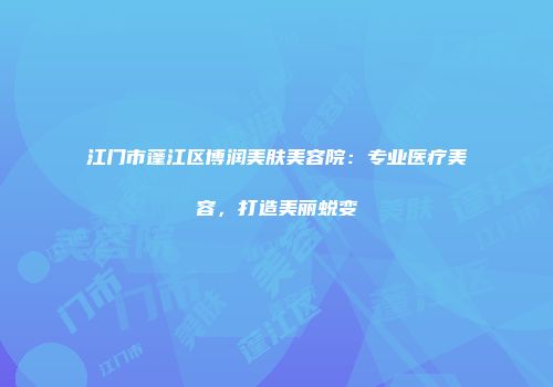 江门市蓬江区博润美肤美容院：专业医疗美容，打造美丽蜕变