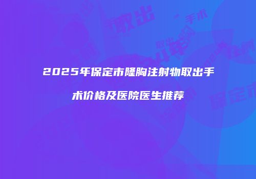 2025年保定市隆胸注射物取出手术价格及医院医生推荐