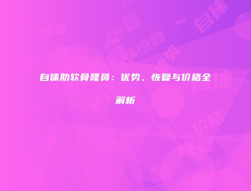 自体肋软骨隆鼻：优势、恢复与价格全解析