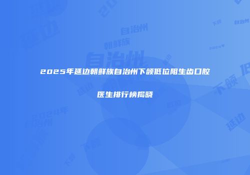 2025年延边朝鲜族自治州下颌低位阻生齿口腔医生排行榜揭晓