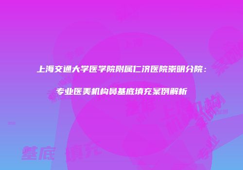 上海交通大学医学院附属仁济医院崇明分院：专业医美机构鼻基底填充案例解析