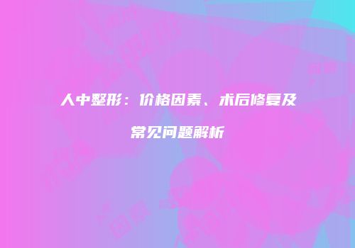 人中整形：价格因素、术后修复及常见问题解析