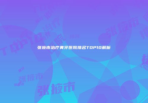 张掖市治疗黄牙医院排名TOP10解析
