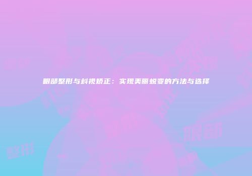 眼部整形与斜视矫正：实现美丽蜕变的方法与选择