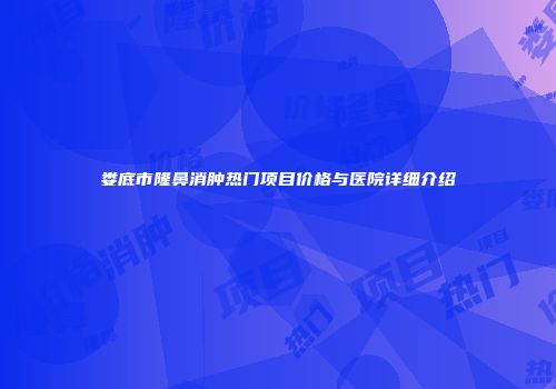 娄底市隆鼻消肿热门项目价格与医院详细介绍